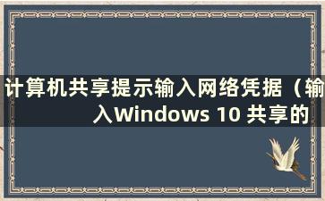 计算机共享提示输入网络凭据（输入Windows 10 共享的网络凭据）